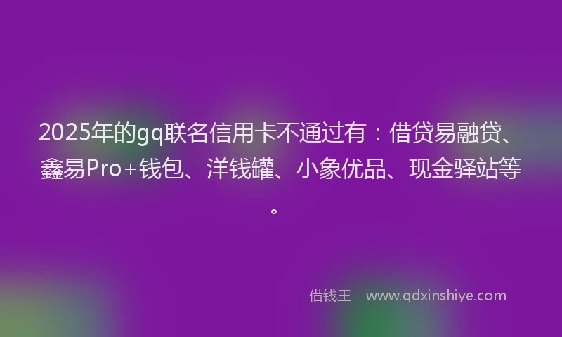 2025年的gq联名信用卡不通过有：借贷易融贷、鑫易Pro+钱包、洋钱罐、小象优品、现金驿站等。