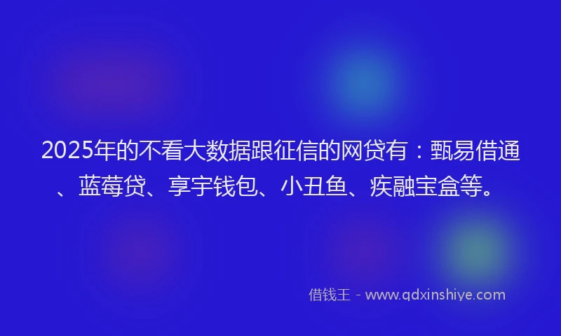 2025年的不看大数据跟征信的网贷有：甄易借通、蓝莓贷、享宇钱包、小丑鱼、疾融宝盒等。