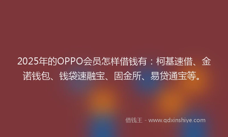 2025年的OPPO会员怎样借钱有：柯基速借、金诺钱包、钱袋速融宝、固金所、易贷通宝等。