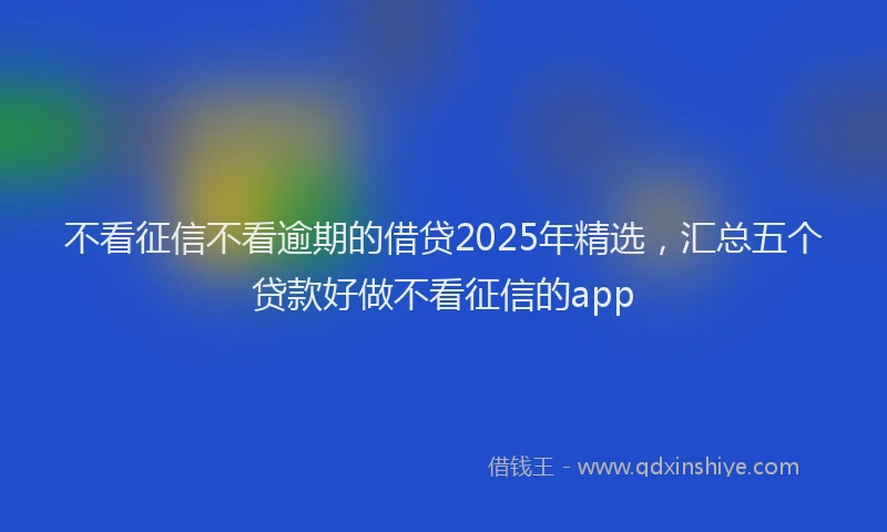不看征信不看逾期的借贷2025年精选，汇总五个贷款好做不看征信的app