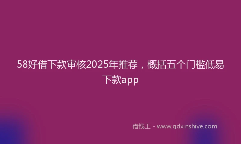 58好借下款审核2025年推荐，概括五个门槛低易下款app