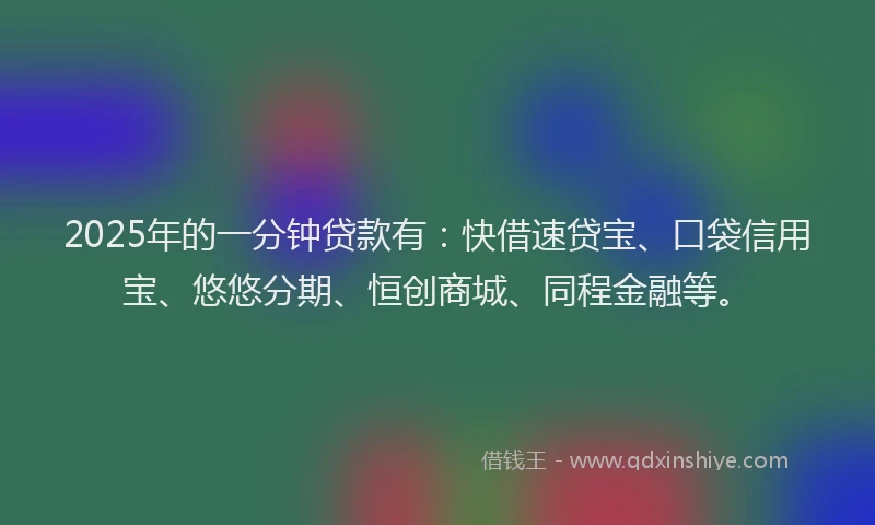 2025年的一分钟贷款有：快借速贷宝、口袋信用宝、悠悠分期、恒创商城、同程金融等。