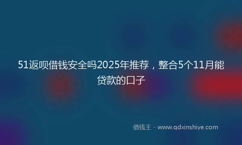 51返呗借钱安全吗2025年推荐，整合5个11月能贷款的口子