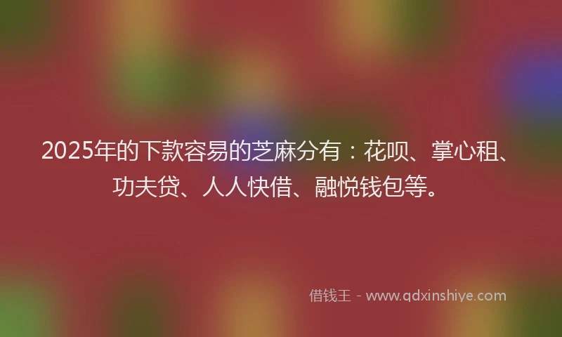 2025年的下款容易的芝麻分有：花呗、掌心租、功夫贷、人人快借、融悦钱包等。