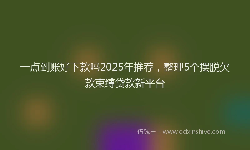 一点到账好下款吗2025年推荐，整理5个摆脱欠款束缚贷款新平台