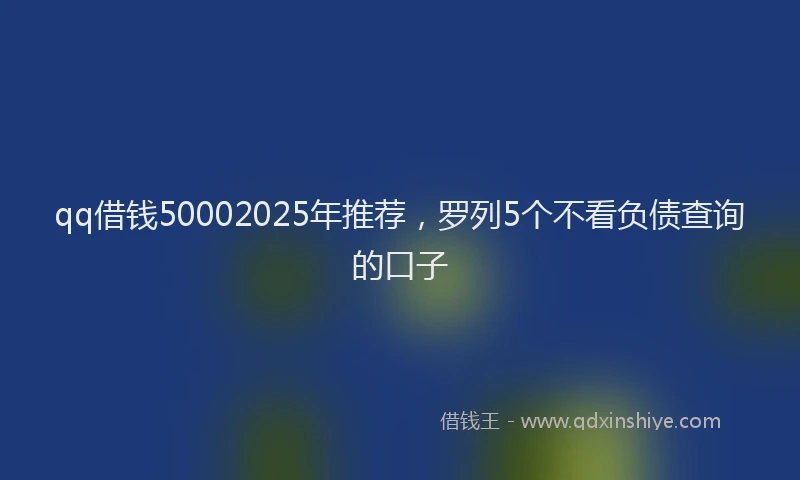 qq借钱50002025年推荐，罗列5个不看负债查询的口子