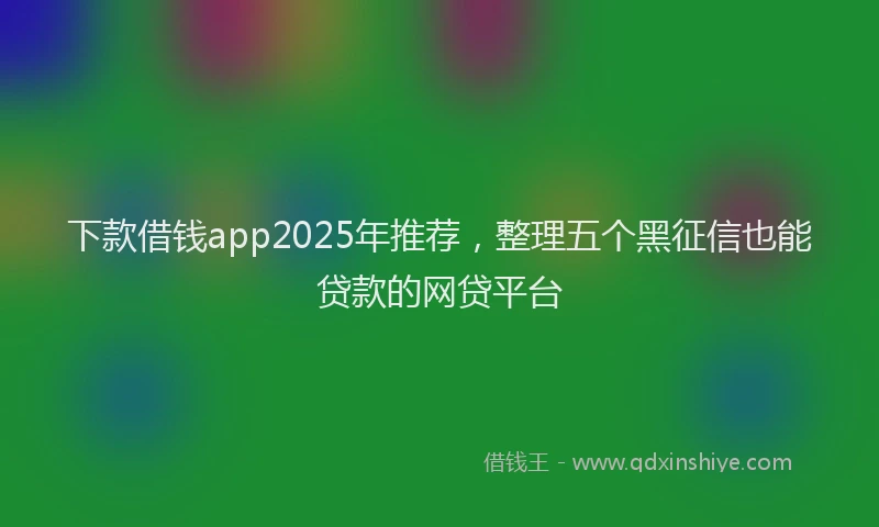 下款借钱app2025年推荐，整理五个黑征信也能贷款的网贷平台