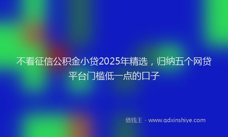 不看征信公积金小贷2025年精选，归纳五个网贷平台门槛低一点的口子