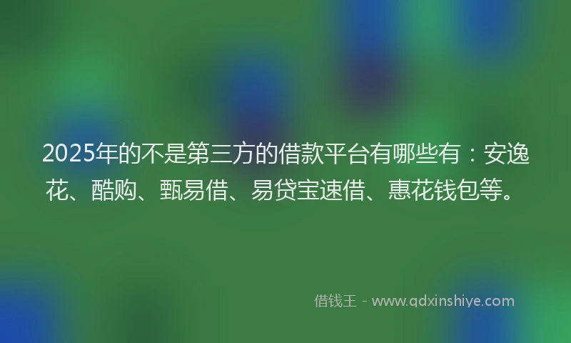 2025年的不是第三方的借款平台有哪些有：安逸花、酷购、甄易借、易贷宝速借、惠花钱包等。