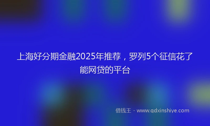 上海好分期金融2025年推荐，罗列5个征信花了能网贷的平台