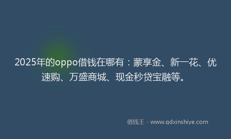 2025年的oppo借钱在哪有：蒙享金、新一花、优速购、万盛商城、现金秒贷宝融等。