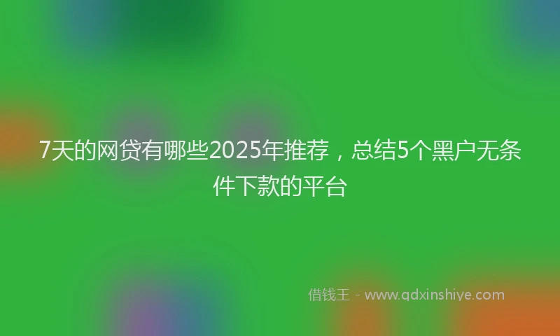 7天的网贷有哪些2025年推荐，总结5个黑户无条件下款的平台