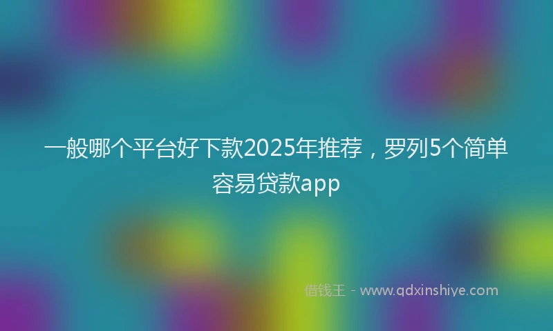 一般哪个平台好下款2025年推荐，罗列5个简单容易贷款app