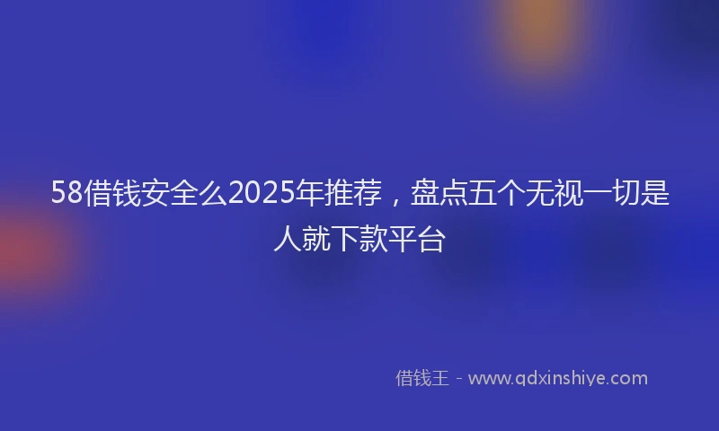58借钱安全么2025年推荐，盘点五个无视一切是人就下款平台