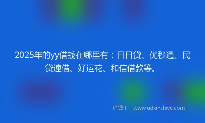 2025年的yy借钱在哪里有：日日贷、优秒通、民贷速借、好运花、和信借款等。