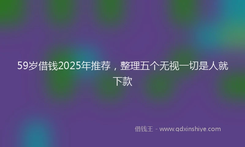 59岁借钱2025年推荐，整理五个无视一切是人就下款