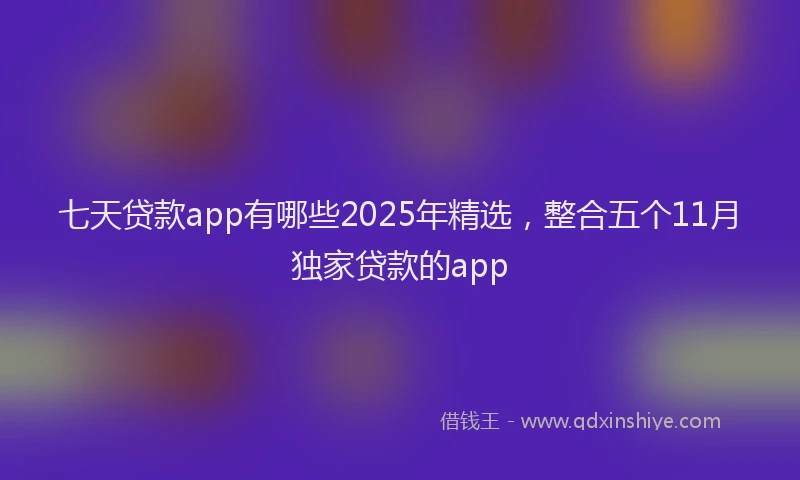 七天贷款app有哪些2025年精选，整合五个11月独家贷款的app