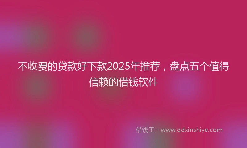 不收费的贷款好下款2025年推荐，盘点五个值得信赖的借钱软件