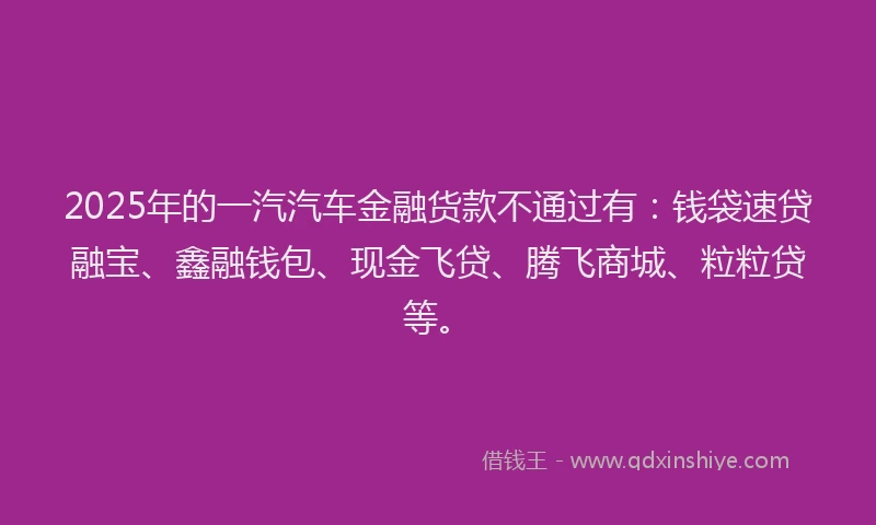 2025年的一汽汽车金融货款不通过有：钱袋速贷融宝、鑫融钱包、现金飞贷、腾飞商城、粒粒贷等。