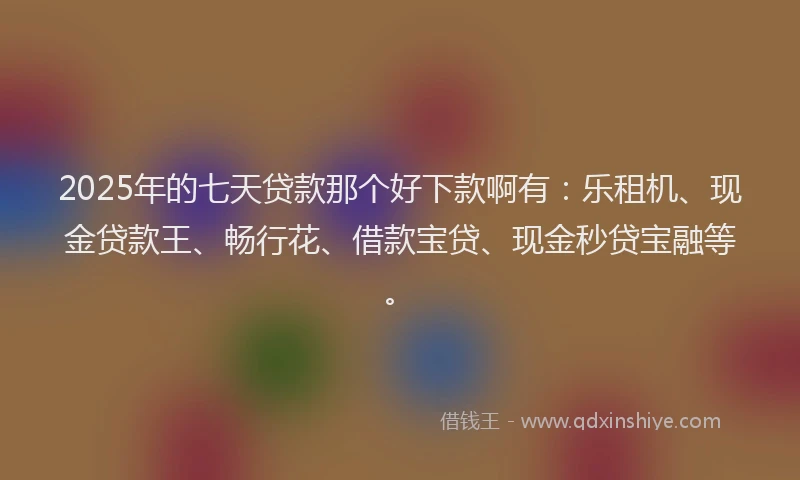 2025年的七天贷款那个好下款啊有：乐租机、现金贷款王、畅行花、借款宝贷、现金秒贷宝融等。