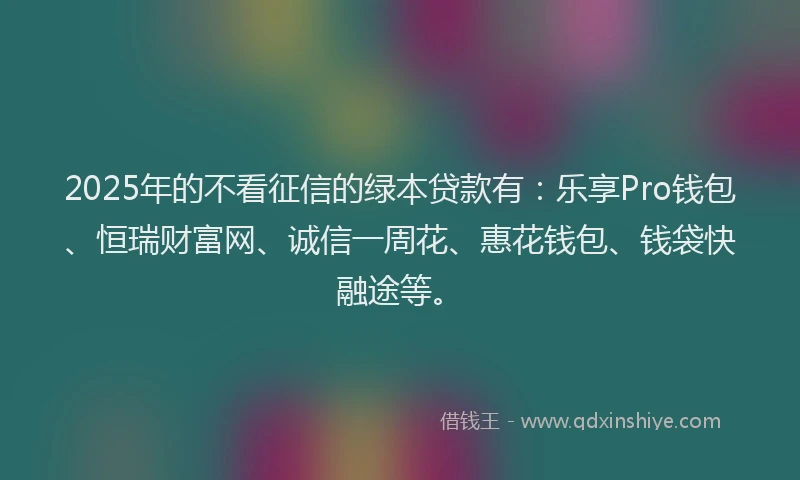 2025年的不看征信的绿本贷款有：乐享Pro钱包、恒瑞财富网、诚信一周花、惠花钱包、钱袋快融途等。