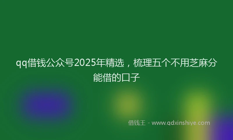 qq借钱公众号2025年精选，梳理五个不用芝麻分能借的口子