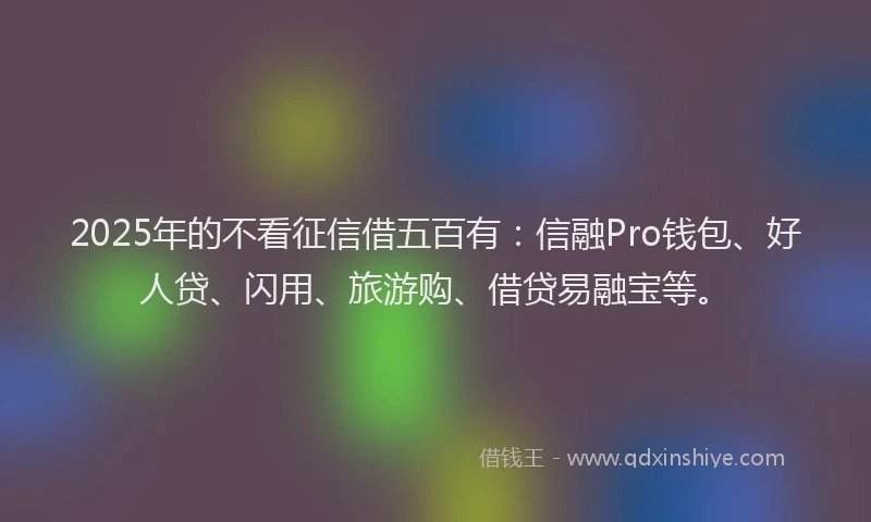 2025年的不看征信借五百有：信融Pro钱包、好人贷、闪用、旅游购、借贷易融宝等。