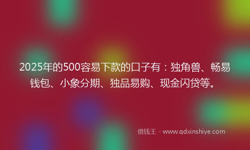 2025年的500容易下款的口子有：独角兽、畅易钱包、小象分期、独品易购、现金闪贷等。
