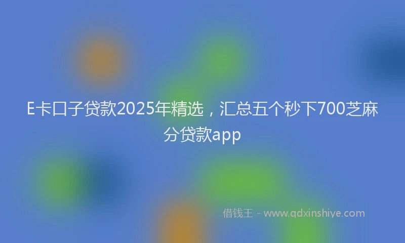 E卡口子贷款2025年精选，汇总五个秒下700芝麻分贷款app