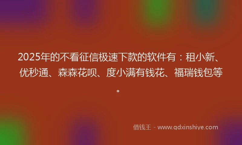 2025年的不看征信极速下款的软件有：租小新、优秒通、森森花呗、度小满有钱花、福瑞钱包等。