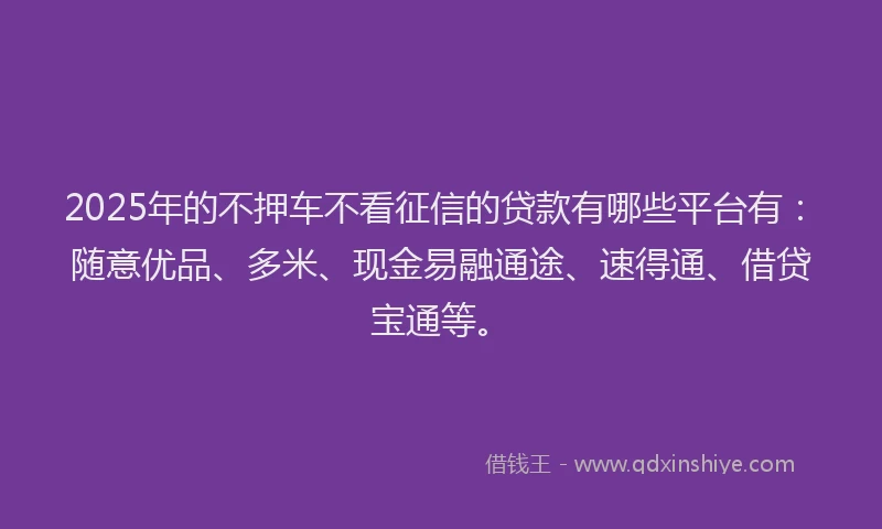 2025年的不押车不看征信的贷款有哪些平台有：随意优品、多米、现金易融通途、速得通、借贷宝通等。