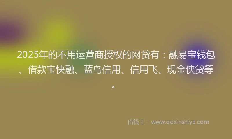 2025年的不用运营商授权的网贷有：融易宝钱包、借款宝快融、蓝鸟信用、信用飞、现金侠贷等。