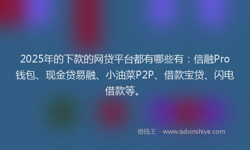 2025年的下款的网贷平台都有哪些有：信融Pro钱包、现金贷易融、小油菜P2P、借款宝贷、闪电借款等。