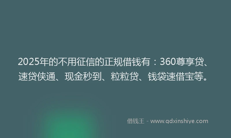 2025年的不用征信的正规借钱有：360尊享贷、速贷侠通、现金秒到、粒粒贷、钱袋速借宝等。