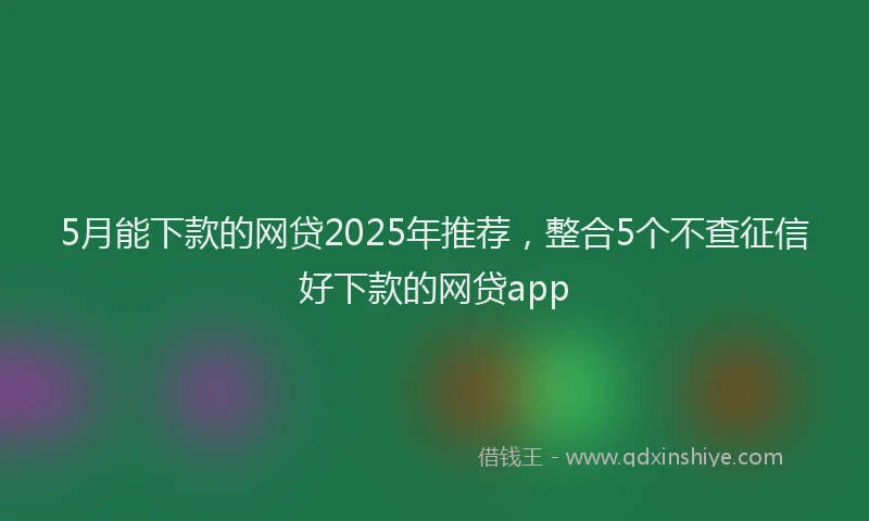 5月能下款的网贷2025年推荐，整合5个不查征信好下款的网贷app