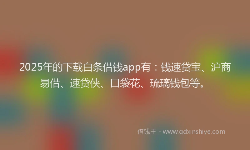 2025年的下载白条借钱app有：钱速贷宝、沪商易借、速贷侠、口袋花、琉璃钱包等。