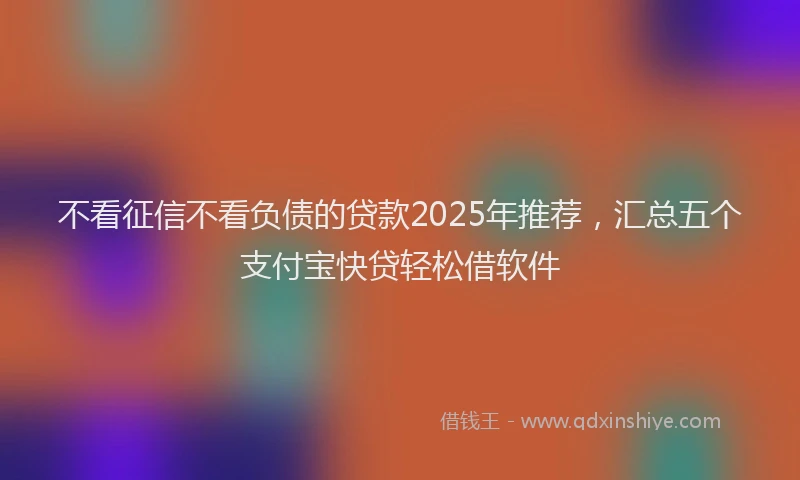 不看征信不看负债的贷款2025年推荐，汇总五个支付宝快贷轻松借软件