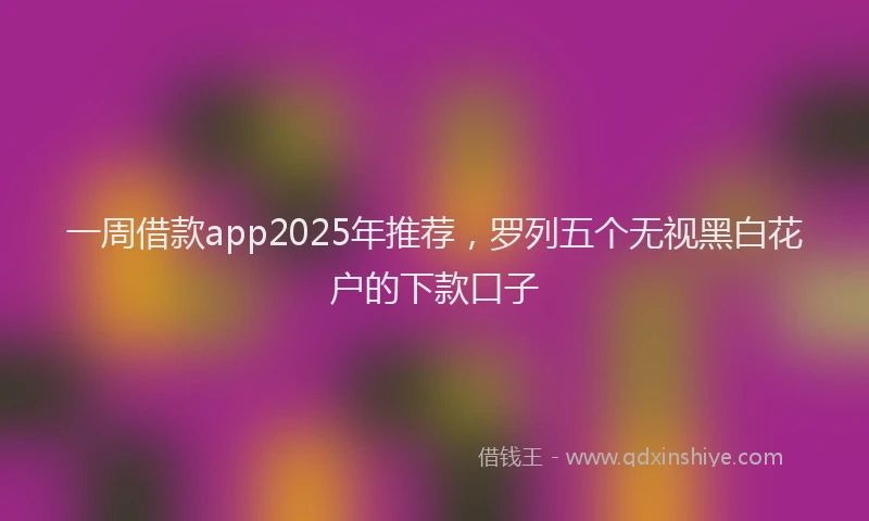 一周借款app2025年推荐，罗列五个无视黑白花户的下款口子
