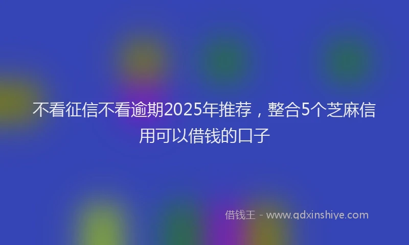 不看征信不看逾期2025年推荐，整合5个芝麻信用可以借钱的口子