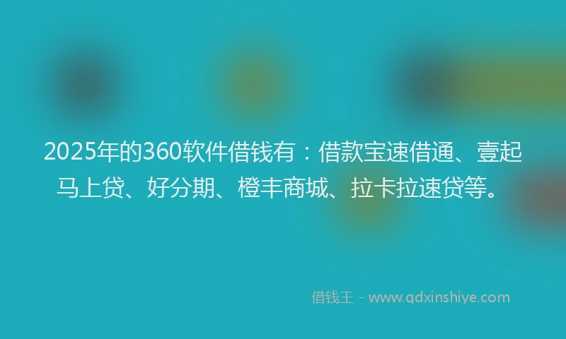 2025年的360软件借钱有：借款宝速借通、壹起马上贷、好分期、橙丰商城、拉卡拉速贷等。