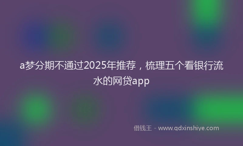 a梦分期不通过2025年推荐，梳理五个看银行流水的网贷app
