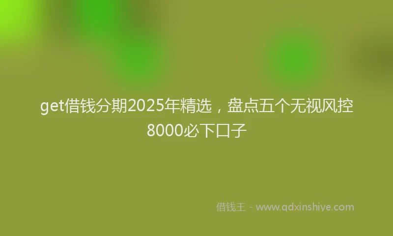 get借钱分期2025年精选，盘点五个无视风控8000必下口子