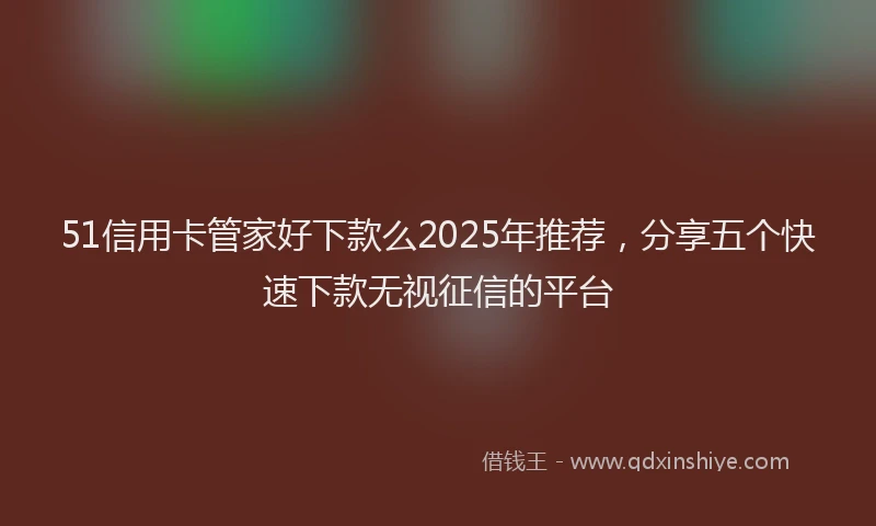 51信用卡管家好下款么2025年推荐，分享五个快速下款无视征信的平台