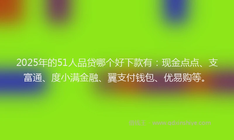 2025年的51人品贷哪个好下款有：现金点点、支富通、度小满金融、翼支付钱包、优易购等。