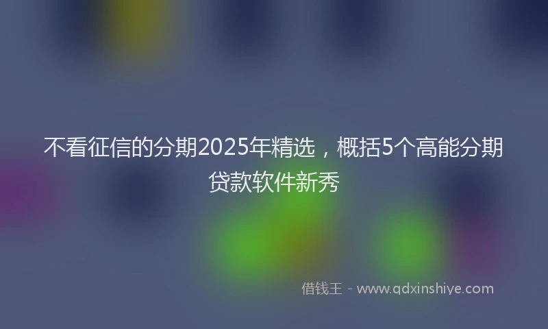 不看征信的分期2025年精选，概括5个高能分期贷款软件新秀