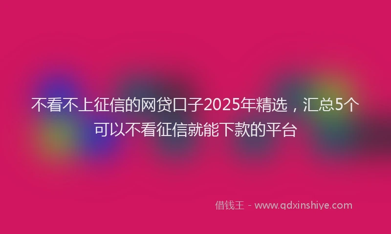 不看不上征信的网贷口子2025年精选，汇总5个可以不看征信就能下款的平台