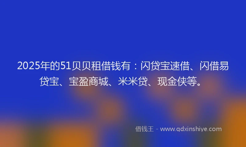 2025年的51贝贝租借钱有：闪贷宝速借、闪借易贷宝、宝盈商城、米米贷、现金侠等。