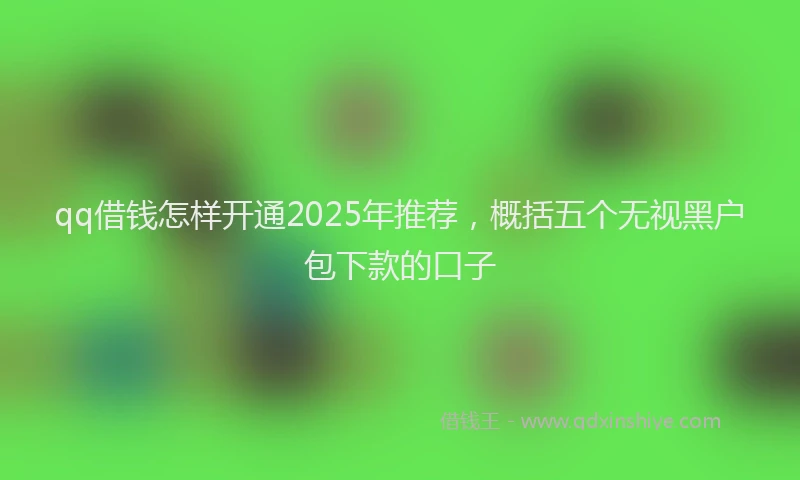 qq借钱怎样开通2025年推荐，概括五个无视黑户包下款的口子