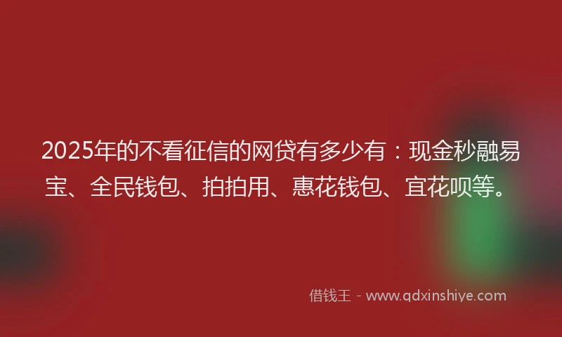 2025年的不看征信的网贷有多少有：现金秒融易宝、全民钱包、拍拍用、惠花钱包、宜花呗等。