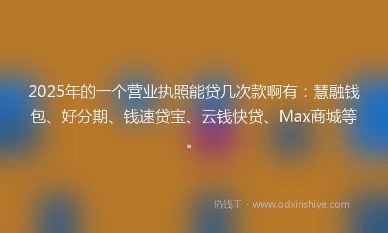 2025年的一个营业执照能贷几次款啊有：慧融钱包、好分期、钱速贷宝、云钱快贷、Max商城等。